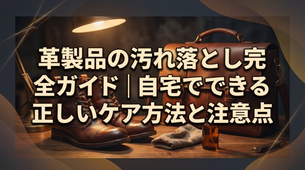 革製品の汚れ落とし完全ガイド｜自宅でできる正しいケア方法と注意点