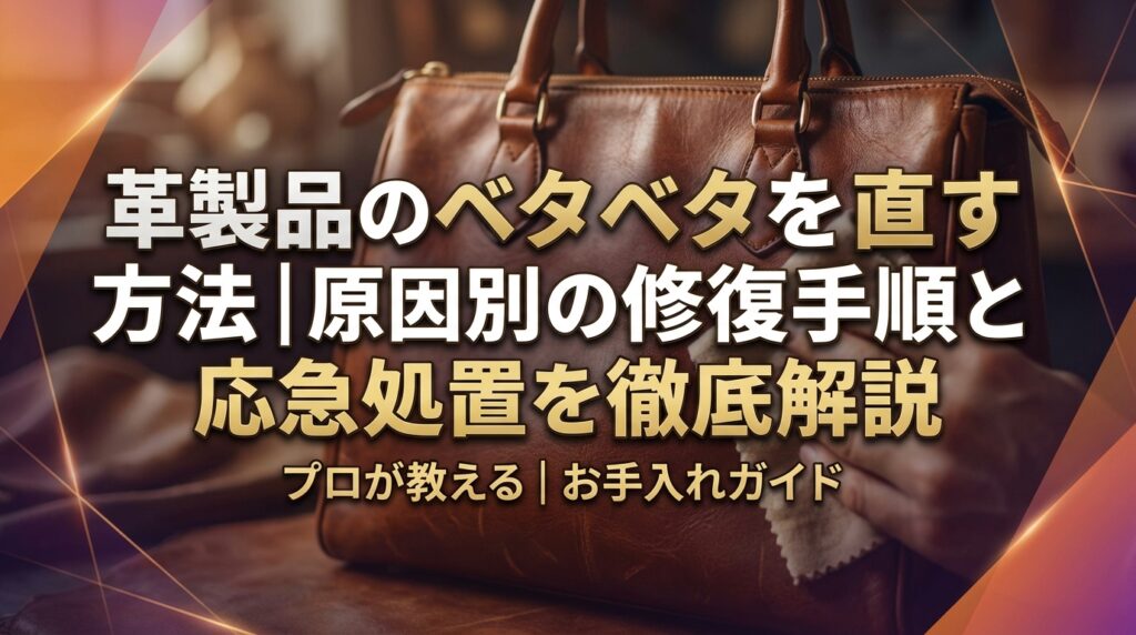 革製品のベタベタを直す方法｜原因別の修復手順と応急処置を徹底解説