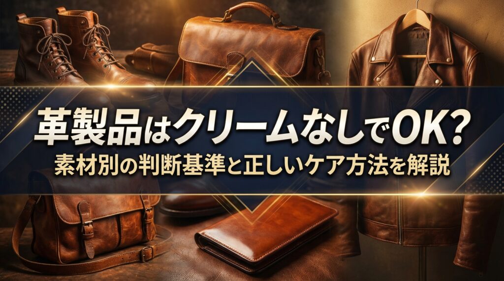 革製品はクリームなしでOK？素材別の判断基準と正しいケア方法を解説