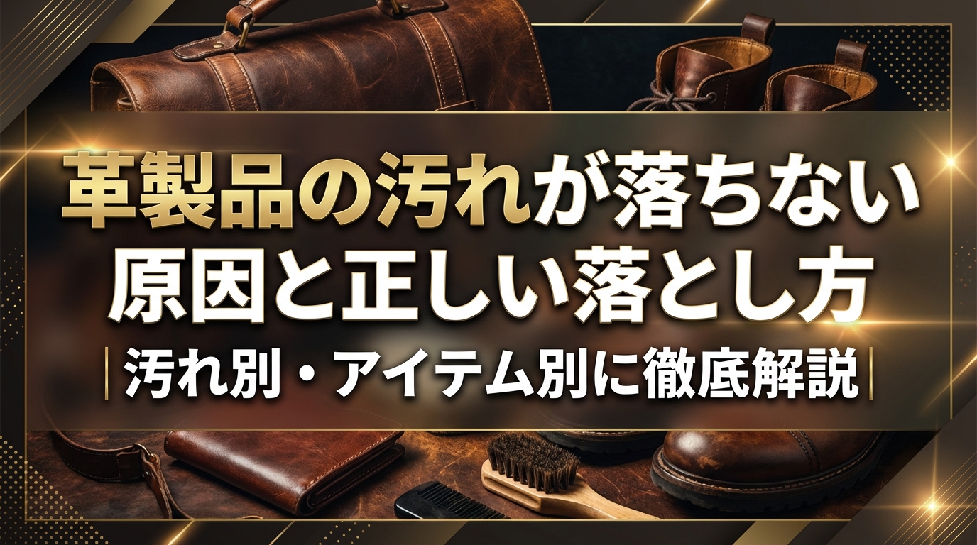 革製品の汚れが落ちない原因と正しい落とし方|汚れ別・アイテム別に徹底解説