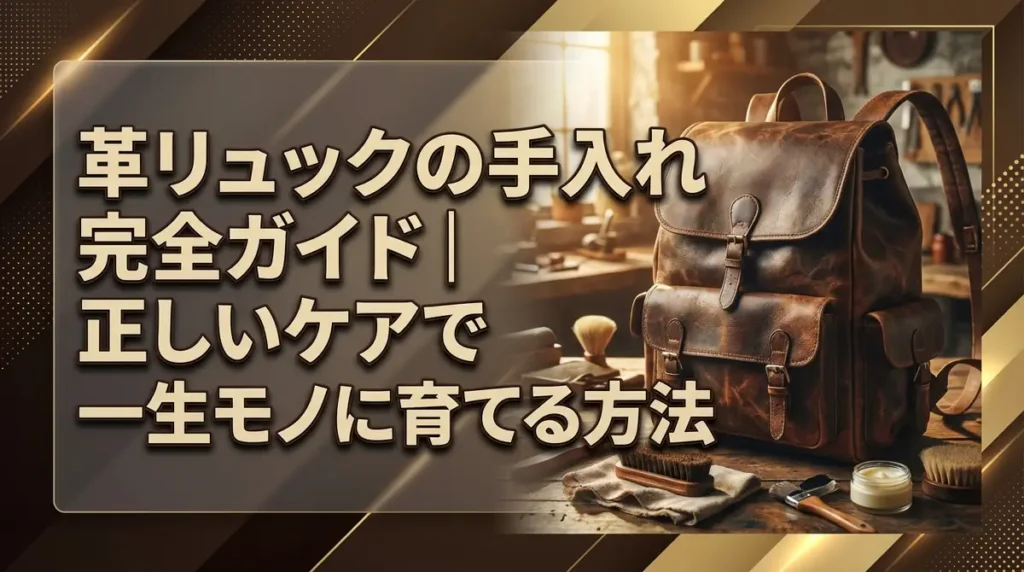 革リュックの手入れ完全ガイド｜正しいケアで一生モノに育てる方法