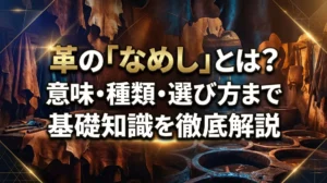 革の「なめし」とは？意味・種類・選び方まで基礎知識を徹底解説